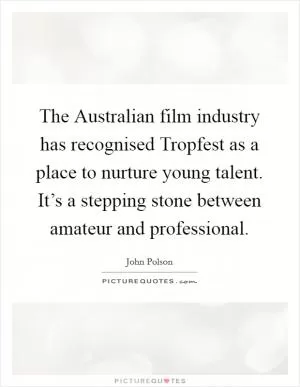 The Australian film industry has recognised Tropfest as a place to nurture young talent. It’s a stepping stone between amateur and professional Picture Quote #1