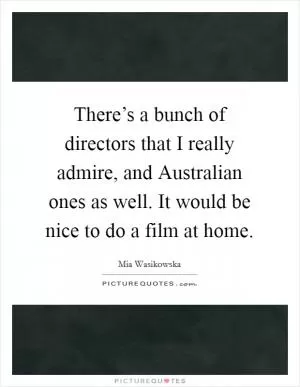 There’s a bunch of directors that I really admire, and Australian ones as well. It would be nice to do a film at home Picture Quote #1