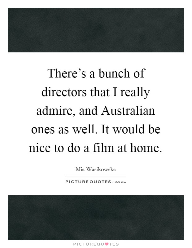 There's a bunch of directors that I really admire, and Australian ones as well. It would be nice to do a film at home. Picture Quote #1