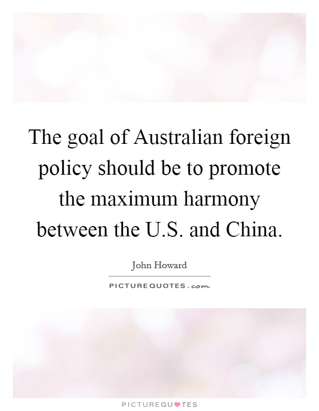 The goal of Australian foreign policy should be to promote the maximum harmony between the U.S. and China. Picture Quote #1