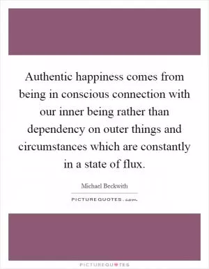 Authentic happiness comes from being in conscious connection with our inner being rather than dependency on outer things and circumstances which are constantly in a state of flux Picture Quote #1