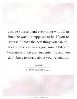 Just be yourself and everything will fall in line, the way it’s supposed to be. If you’re yourself, that’s the best thing you can do, because you can never go damn if I’d only been myself. Live an authentic life and you don’t have to worry about your reputation Picture Quote #1