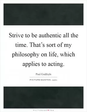 Strive to be authentic all the time. That’s sort of my philosophy on life, which applies to acting Picture Quote #1