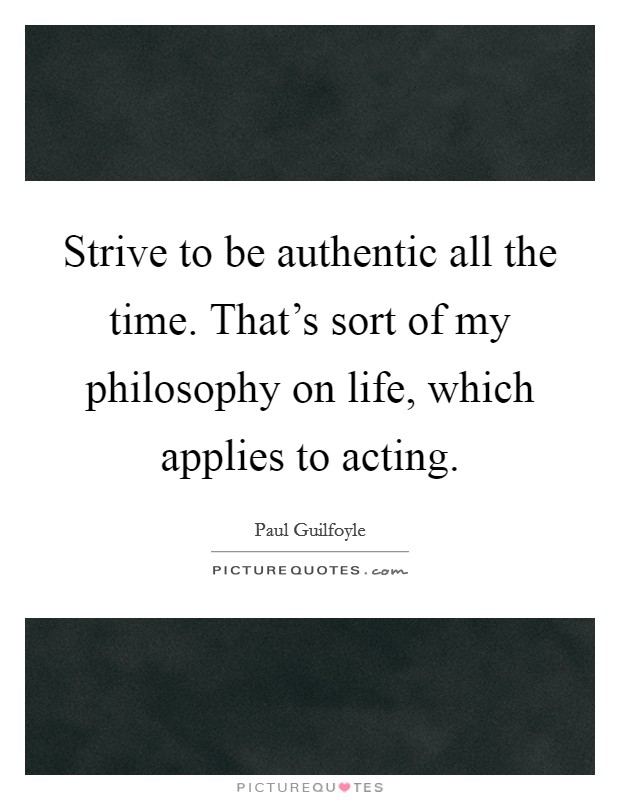 Strive to be authentic all the time. That's sort of my philosophy on life, which applies to acting. Picture Quote #1