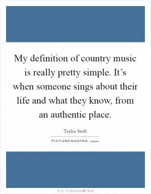 My definition of country music is really pretty simple. It’s when someone sings about their life and what they know, from an authentic place Picture Quote #1