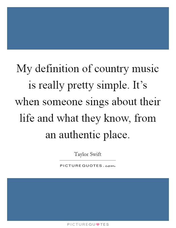 My definition of country music is really pretty simple. It's when someone sings about their life and what they know, from an authentic place. Picture Quote #1