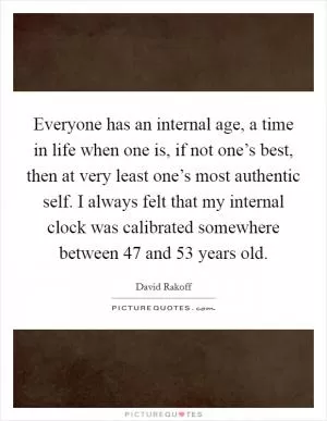 Everyone has an internal age, a time in life when one is, if not one’s best, then at very least one’s most authentic self. I always felt that my internal clock was calibrated somewhere between 47 and 53 years old Picture Quote #1