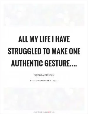 All my life I have struggled to make one authentic gesture Picture Quote #1