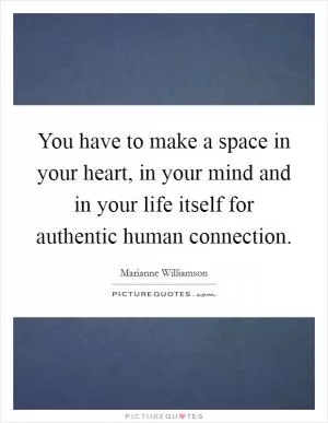 You have to make a space in your heart, in your mind and in your life itself for authentic human connection Picture Quote #1
