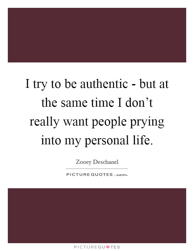 I try to be authentic - but at the same time I don't really want people prying into my personal life. Picture Quote #1