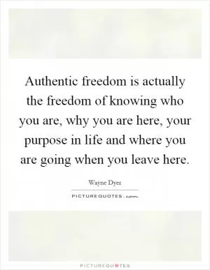 Authentic freedom is actually the freedom of knowing who you are, why you are here, your purpose in life and where you are going when you leave here Picture Quote #1