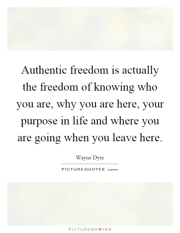 Authentic freedom is actually the freedom of knowing who you are, why you are here, your purpose in life and where you are going when you leave here. Picture Quote #1