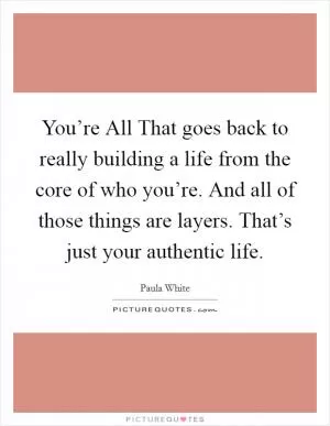 You’re All That goes back to really building a life from the core of who you’re. And all of those things are layers. That’s just your authentic life Picture Quote #1