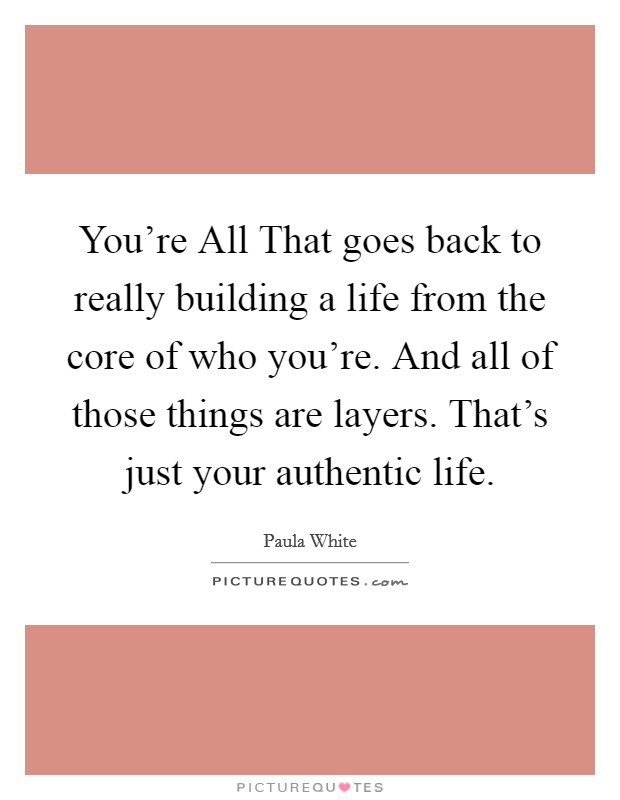 You're All That goes back to really building a life from the core of who you're. And all of those things are layers. That's just your authentic life. Picture Quote #1