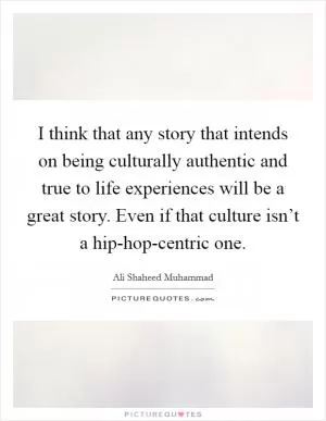 I think that any story that intends on being culturally authentic and true to life experiences will be a great story. Even if that culture isn’t a hip-hop-centric one Picture Quote #1