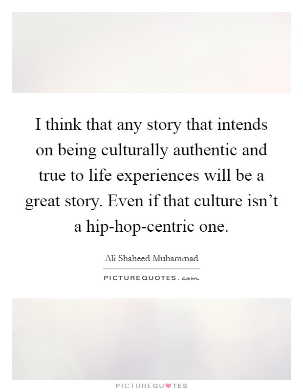 I think that any story that intends on being culturally authentic and true to life experiences will be a great story. Even if that culture isn't a hip-hop-centric one. Picture Quote #1