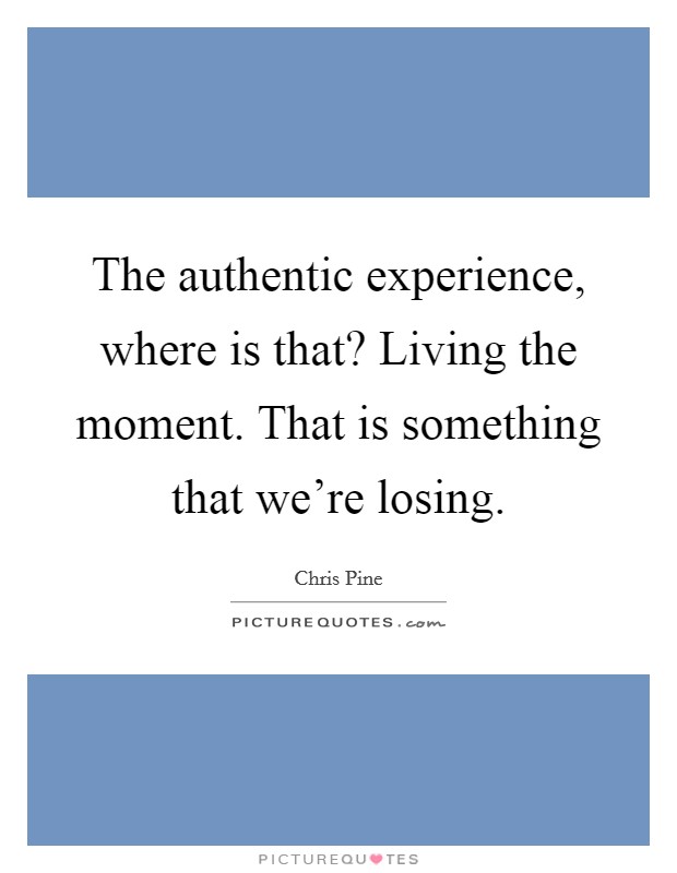 The authentic experience, where is that? Living the moment. That is something that we're losing. Picture Quote #1