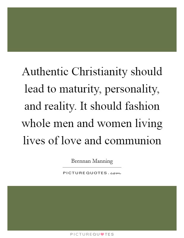 Authentic Christianity should lead to maturity, personality, and reality. It should fashion whole men and women living lives of love and communion Picture Quote #1