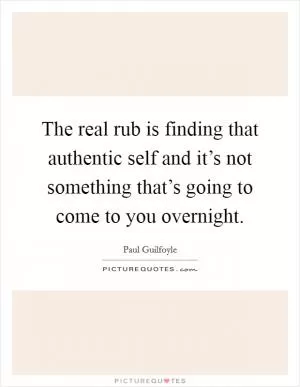 The real rub is finding that authentic self and it’s not something that’s going to come to you overnight Picture Quote #1