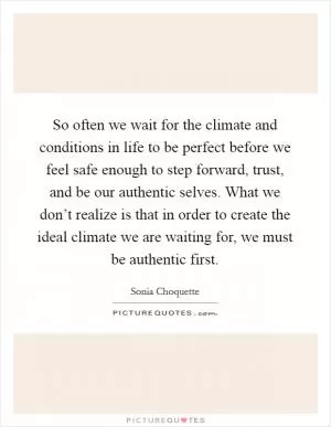 So often we wait for the climate and conditions in life to be perfect before we feel safe enough to step forward, trust, and be our authentic selves. What we don’t realize is that in order to create the ideal climate we are waiting for, we must be authentic first Picture Quote #1