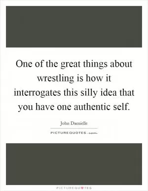 One of the great things about wrestling is how it interrogates this silly idea that you have one authentic self Picture Quote #1