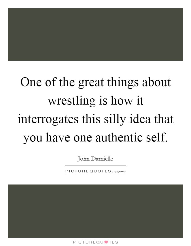 One of the great things about wrestling is how it interrogates this silly idea that you have one authentic self. Picture Quote #1