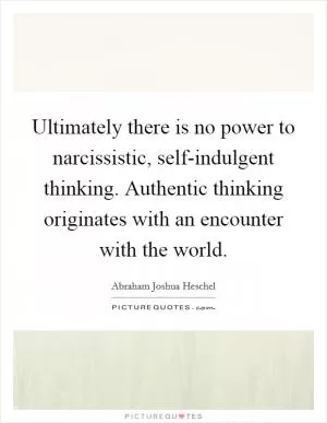 Ultimately there is no power to narcissistic, self-indulgent thinking. Authentic thinking originates with an encounter with the world Picture Quote #1