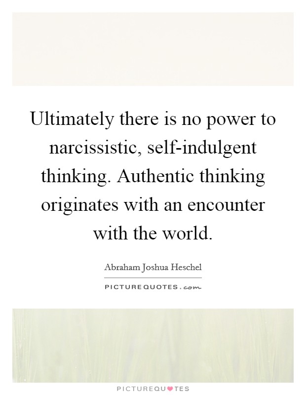 Ultimately there is no power to narcissistic, self-indulgent thinking. Authentic thinking originates with an encounter with the world. Picture Quote #1