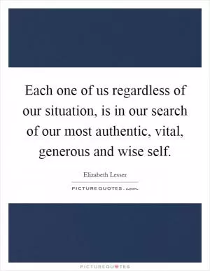 Each one of us regardless of our situation, is in our search of our most authentic, vital, generous and wise self Picture Quote #1