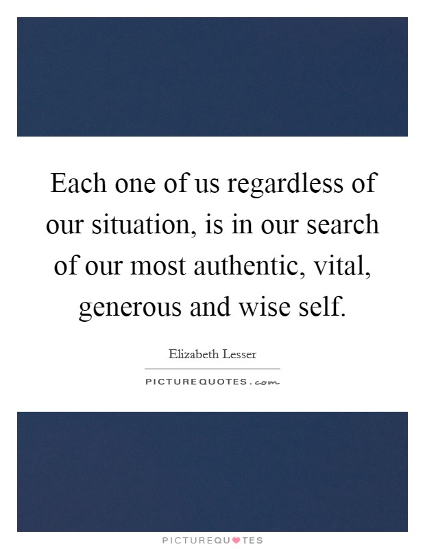 Each one of us regardless of our situation, is in our search of our most authentic, vital, generous and wise self. Picture Quote #1