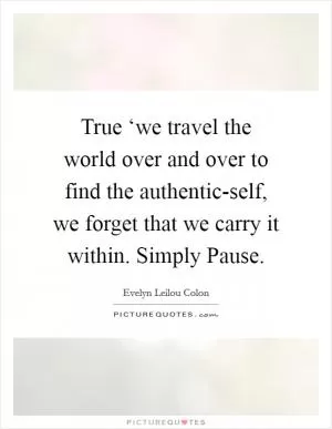 True ‘we travel the world over and over to find the authentic-self, we forget that we carry it within. Simply Pause Picture Quote #1