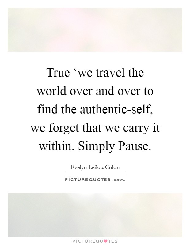 True ‘we travel the world over and over to find the authentic-self, we forget that we carry it within. Simply Pause. Picture Quote #1