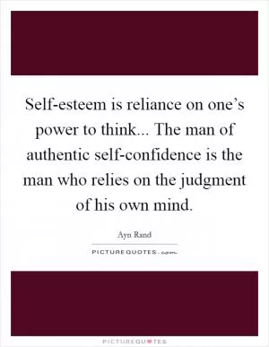 Self-esteem is reliance on one’s power to think... The man of authentic self-confidence is the man who relies on the judgment of his own mind Picture Quote #1