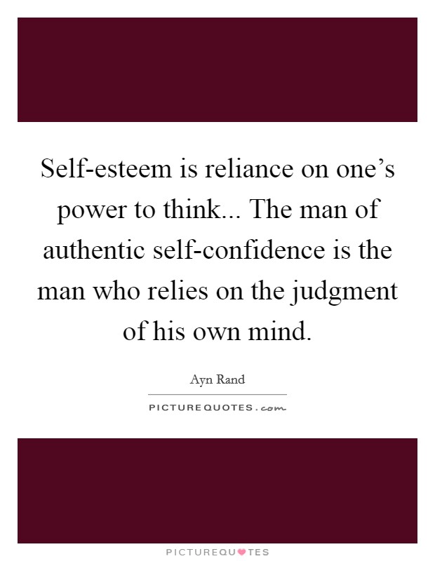 Self-esteem is reliance on one's power to think... The man of authentic self-confidence is the man who relies on the judgment of his own mind. Picture Quote #1