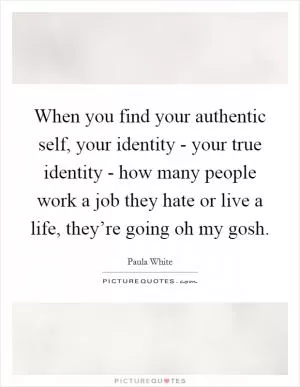 When you find your authentic self, your identity - your true identity - how many people work a job they hate or live a life, they’re going oh my gosh Picture Quote #1