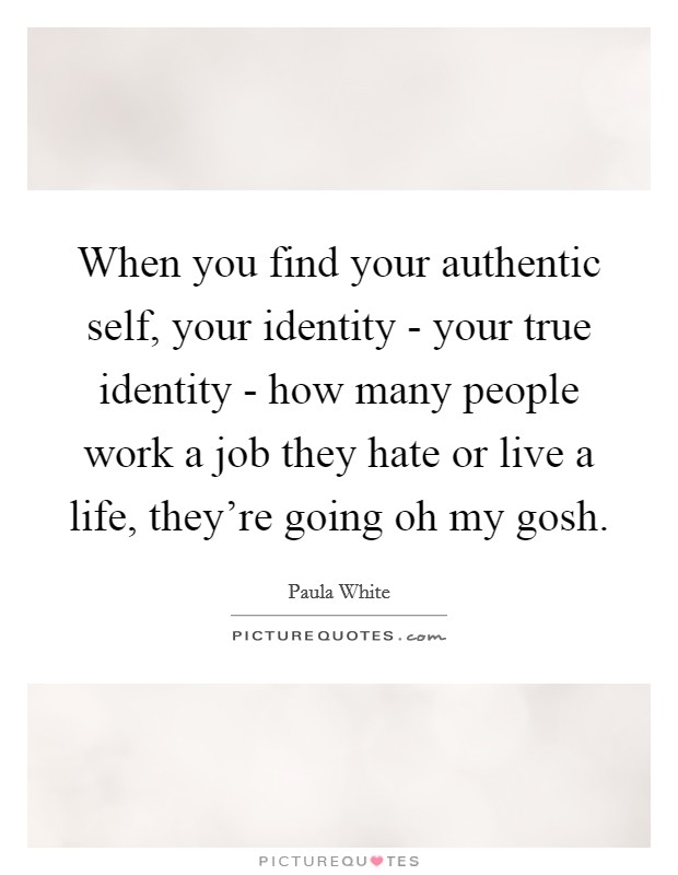 When you find your authentic self, your identity - your true identity - how many people work a job they hate or live a life, they're going oh my gosh. Picture Quote #1