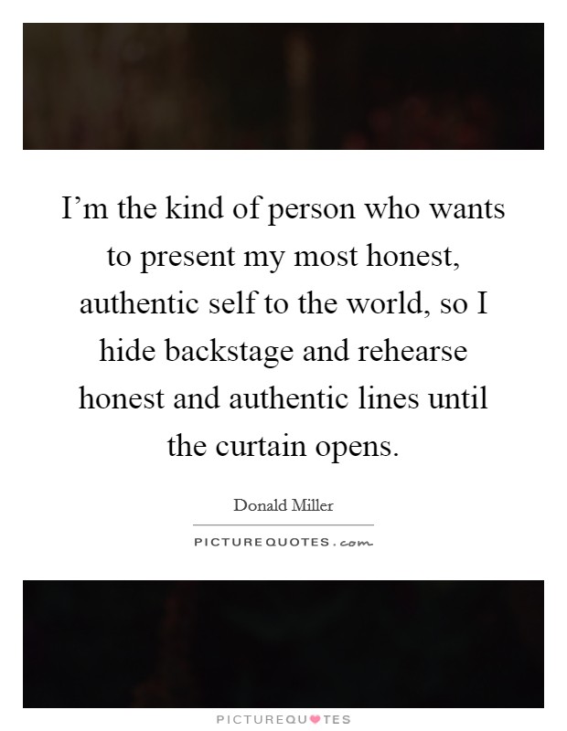 I'm the kind of person who wants to present my most honest, authentic self to the world, so I hide backstage and rehearse honest and authentic lines until the curtain opens. Picture Quote #1