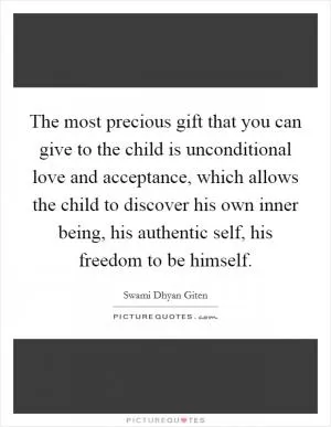 The most precious gift that you can give to the child is unconditional love and acceptance, which allows the child to discover his own inner being, his authentic self, his freedom to be himself Picture Quote #1