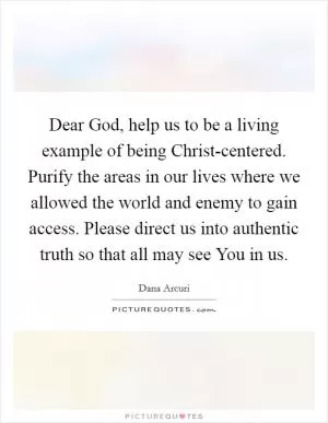 Dear God, help us to be a living example of being Christ-centered. Purify the areas in our lives where we allowed the world and enemy to gain access. Please direct us into authentic truth so that all may see You in us Picture Quote #1