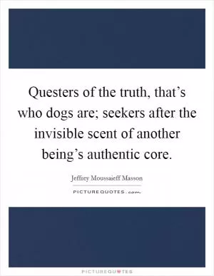 Questers of the truth, that’s who dogs are; seekers after the invisible scent of another being’s authentic core Picture Quote #1