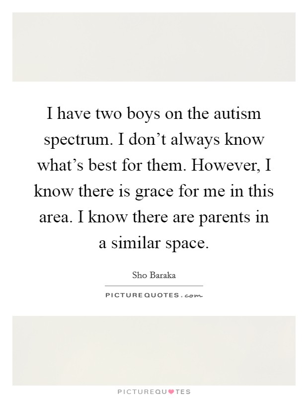 I have two boys on the autism spectrum. I don't always know what's best for them. However, I know there is grace for me in this area. I know there are parents in a similar space. Picture Quote #1