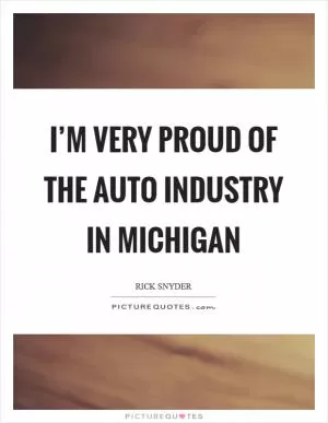 I’m very proud of the auto industry in Michigan Picture Quote #1