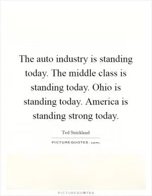 The auto industry is standing today. The middle class is standing today. Ohio is standing today. America is standing strong today Picture Quote #1