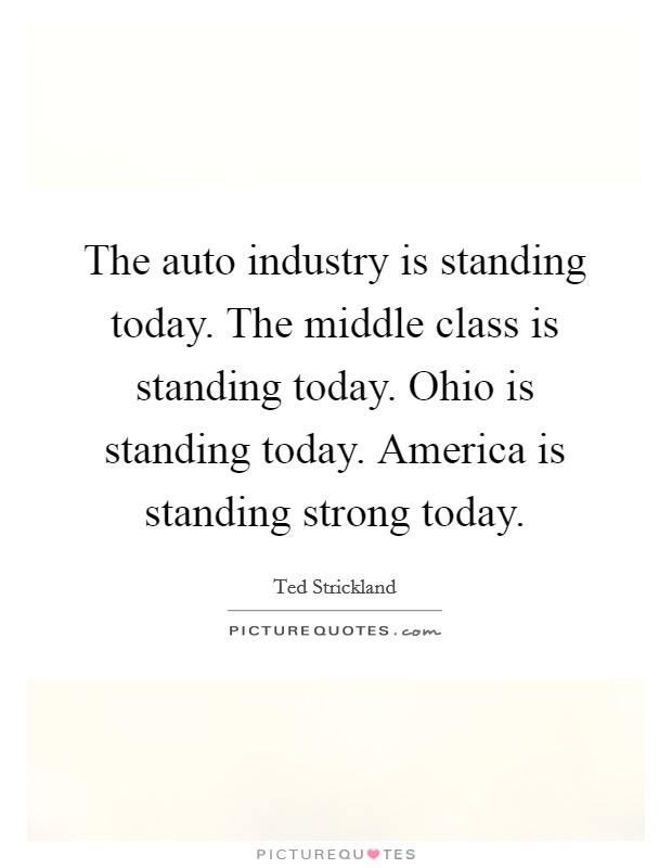 The auto industry is standing today. The middle class is standing today. Ohio is standing today. America is standing strong today. Picture Quote #1