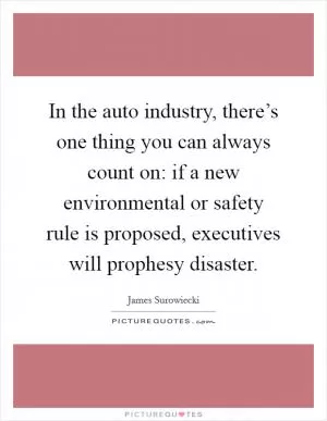In the auto industry, there’s one thing you can always count on: if a new environmental or safety rule is proposed, executives will prophesy disaster Picture Quote #1