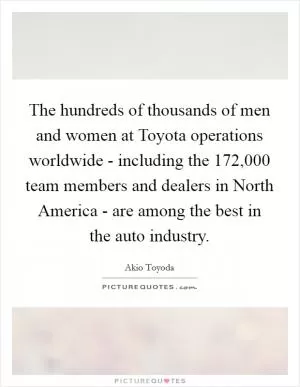 The hundreds of thousands of men and women at Toyota operations worldwide - including the 172,000 team members and dealers in North America - are among the best in the auto industry Picture Quote #1