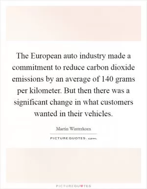 The European auto industry made a commitment to reduce carbon dioxide emissions by an average of 140 grams per kilometer. But then there was a significant change in what customers wanted in their vehicles Picture Quote #1