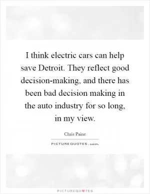 I think electric cars can help save Detroit. They reflect good decision-making, and there has been bad decision making in the auto industry for so long, in my view Picture Quote #1
