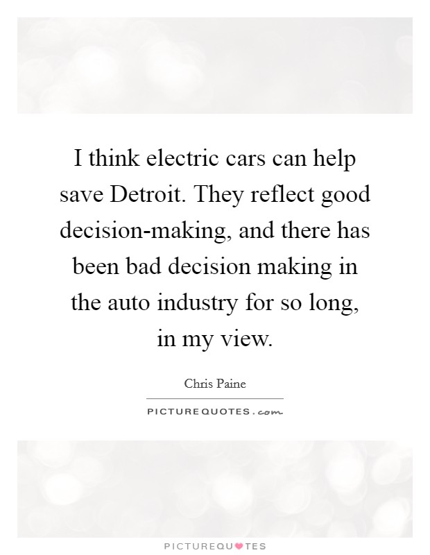 I think electric cars can help save Detroit. They reflect good decision-making, and there has been bad decision making in the auto industry for so long, in my view. Picture Quote #1