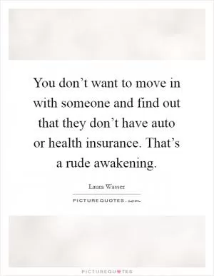 You don’t want to move in with someone and find out that they don’t have auto or health insurance. That’s a rude awakening Picture Quote #1